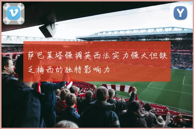 萨巴莱塔强调英西法实力强大但缺乏梅西的独特影响力