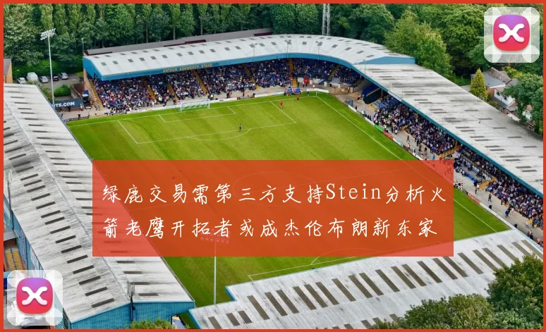 绿鹿交易需第三方支持Stein分析火箭老鹰开拓者或成杰伦布朗新东家
