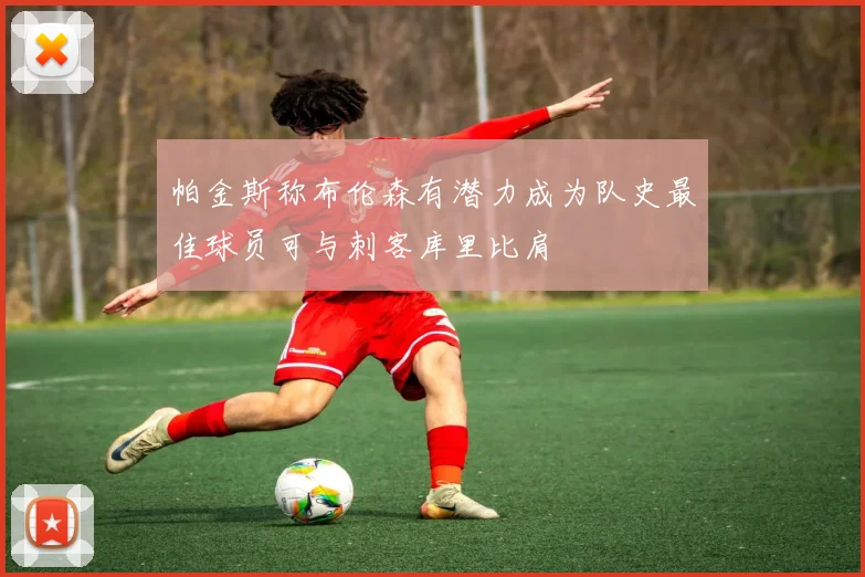 帕金斯称布伦森有潜力成为队史最佳球员可与刺客库里比肩