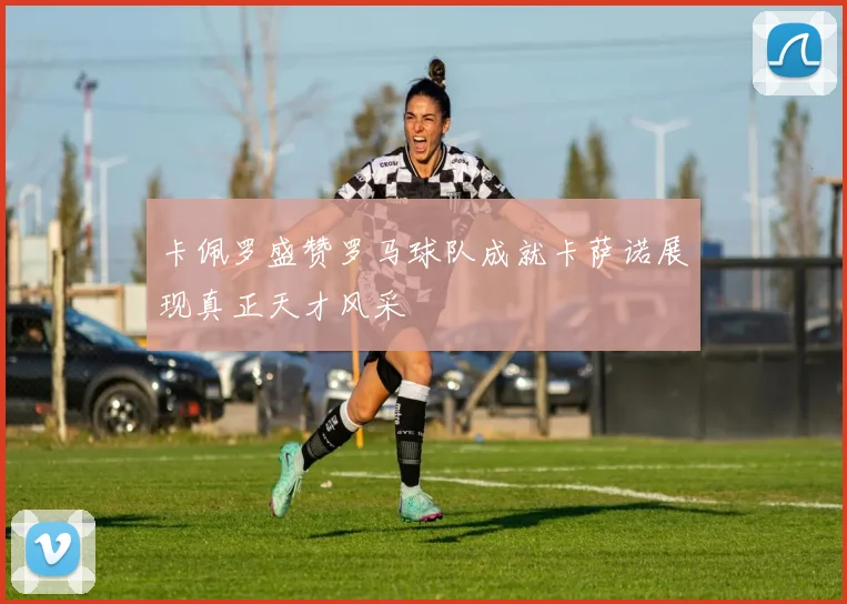 卡佩罗盛赞罗马球队成就卡萨诺展现真正天才风采