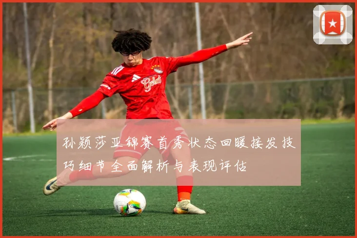 孙颖莎亚锦赛首秀状态回暖接发技巧细节全面解析与表现评估