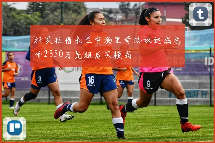科莫租借米兰中场里奇协议达成总价2350万先租后买模式