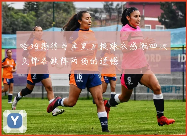 哈珀期待与库里互换球衣感慨四次交锋各缺阵两场的遗憾