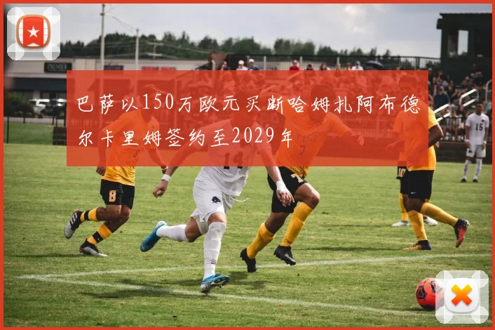 巴萨以150万欧元买断哈姆扎阿布德尔卡里姆签约至2029年