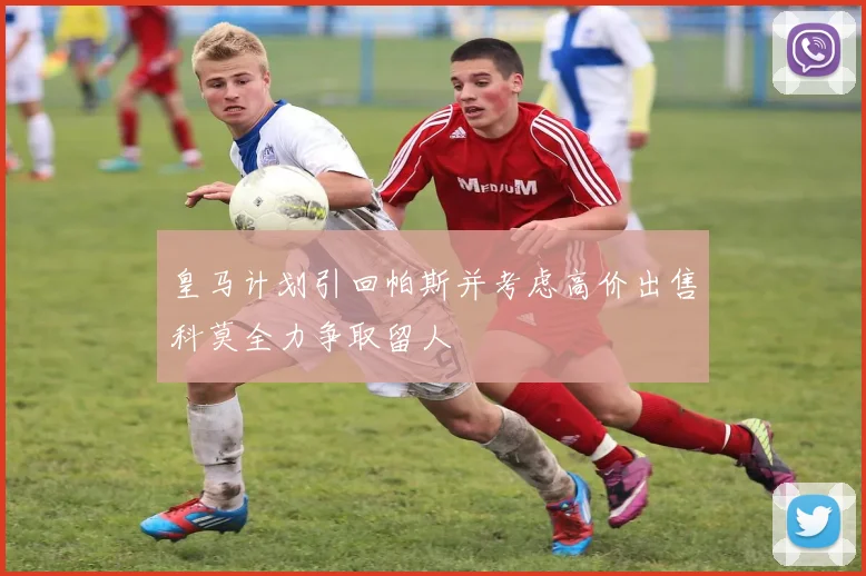 皇马计划引回帕斯并考虑高价出售科莫全力争取留人