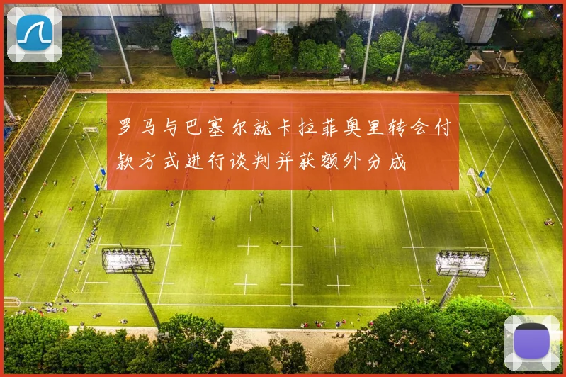 罗马与巴塞尔就卡拉菲奥里转会付款方式进行谈判并获额外分成