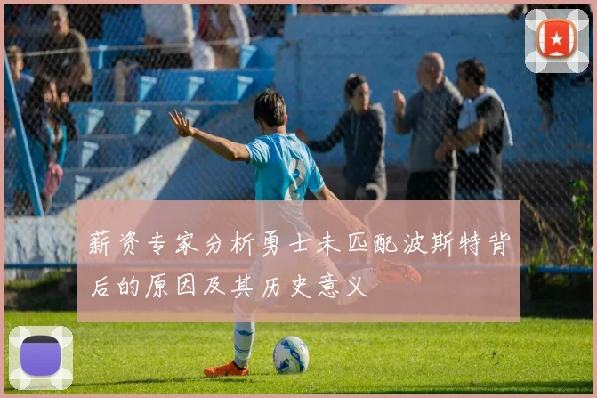 薪资专家分析勇士未匹配波斯特背后的原因及其历史意义
