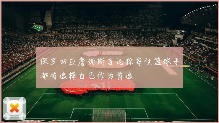 保罗回应詹姆斯言论称每位篮球手都将选择自己作为首选