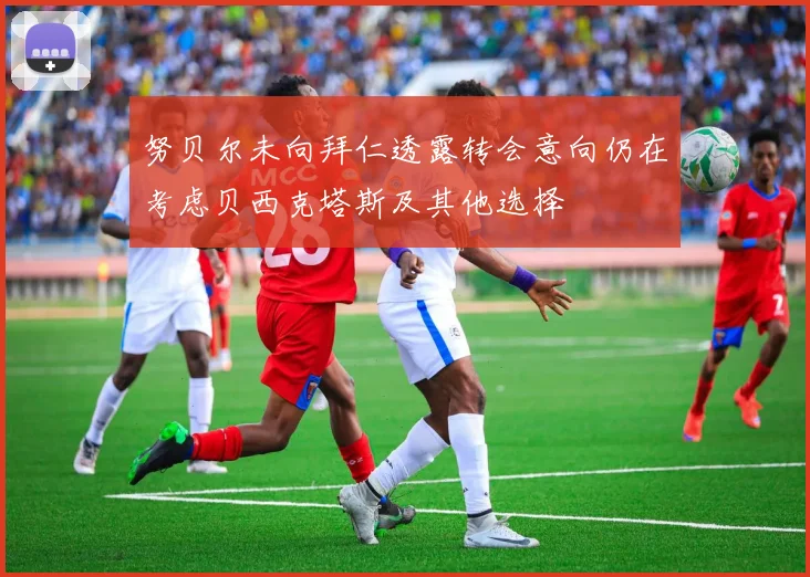 努贝尔未向拜仁透露转会意向仍在考虑贝西克塔斯及其他选择