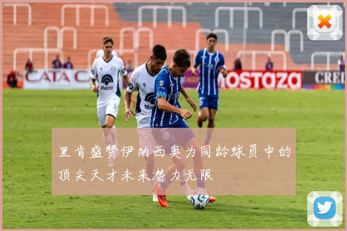 里肯盛赞伊纳西奥为同龄球员中的顶尖天才未来潜力无限