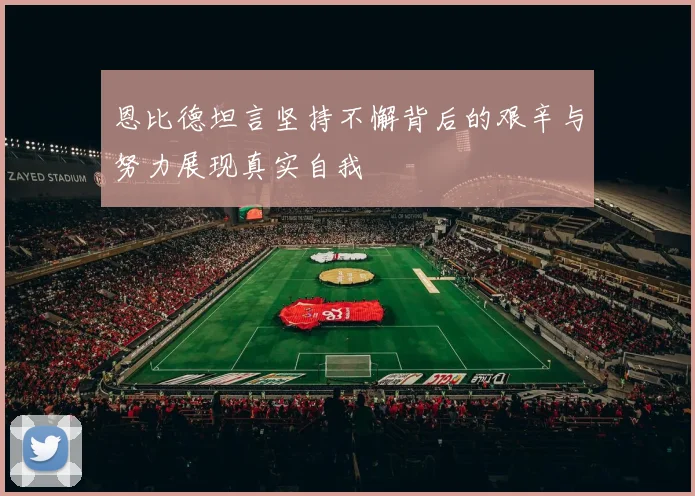 恩比德坦言坚持不懈背后的艰辛与努力展现真实自我