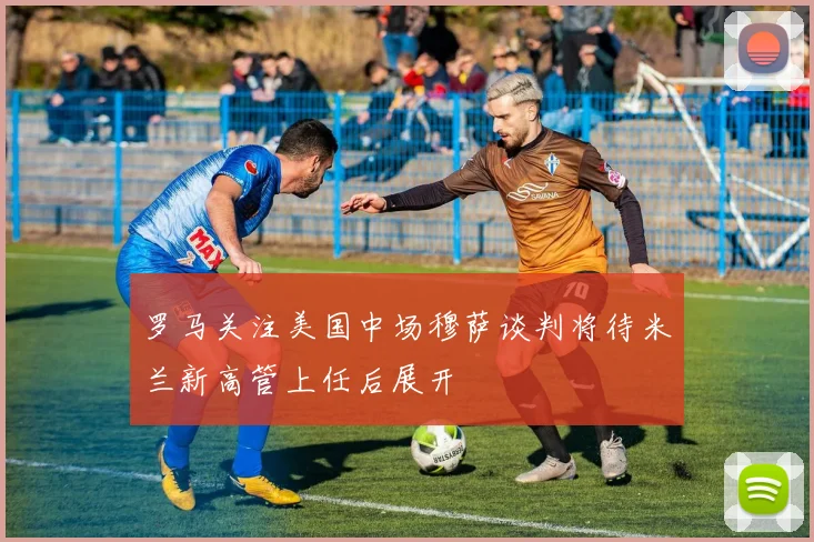 罗马关注美国中场穆萨谈判将待米兰新高管上任后展开
