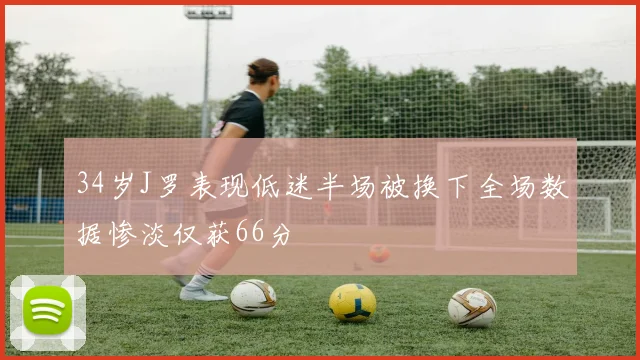 34岁J罗表现低迷半场被换下全场数据惨淡仅获66分