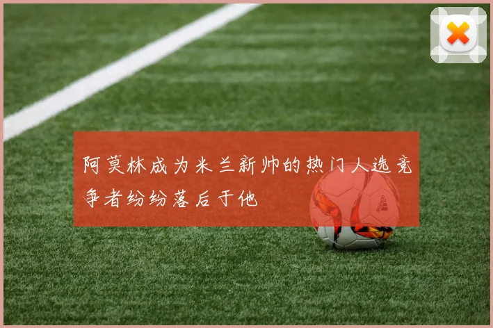 阿莫林成为米兰新帅的热门人选竞争者纷纷落后于他
