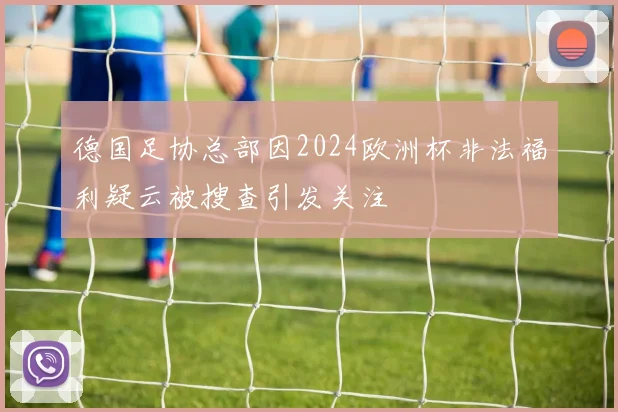 德国足协总部因2024欧洲杯非法福利疑云被搜查引发关注